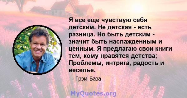 Я все еще чувствую себя детским. Не детская - есть разница. Но быть детским - значит быть наслажденным и ценным. Я предлагаю свои книги тем, кому нравятся детства; Проблемы, интрига, радость и веселье.