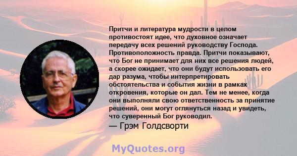 Притчи и литература мудрости в целом противостоят идее, что духовное означает передачу всех решений руководству Господа. Противоположность правда. Притчи показывают, что Бог не принимает для них все решения людей, а