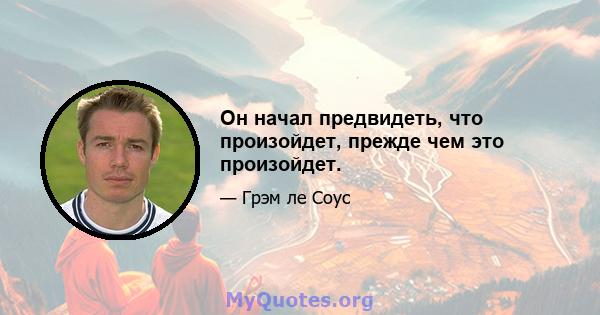 Он начал предвидеть, что произойдет, прежде чем это произойдет.