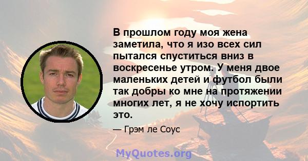 В прошлом году моя жена заметила, что я изо всех сил пытался спуститься вниз в воскресенье утром. У меня двое маленьких детей и футбол были так добры ко мне на протяжении многих лет, я не хочу испортить это.