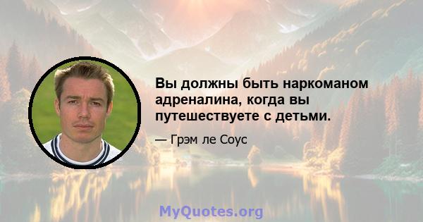 Вы должны быть наркоманом адреналина, когда вы путешествуете с детьми.