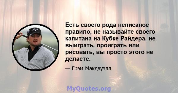 Есть своего рода неписаное правило, не называйте своего капитана на Кубке Райдера, не выиграть, проиграть или рисовать, вы просто этого не делаете.