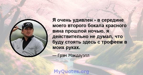 Я очень удивлен - в середине моего второго бокала красного вина прошлой ночью, я действительно не думал, что буду стоять здесь с трофеем в моих руках.