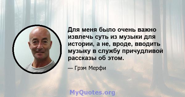 Для меня было очень важно извлечь суть из музыки для истории, а не, вроде, вводить музыку в службу причудливой рассказы об этом.