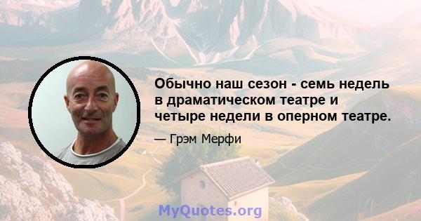 Обычно наш сезон - семь недель в драматическом театре и четыре недели в оперном театре.