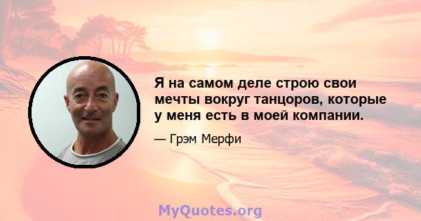 Я на самом деле строю свои мечты вокруг танцоров, которые у меня есть в моей компании.