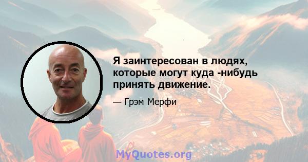 Я заинтересован в людях, которые могут куда -нибудь принять движение.