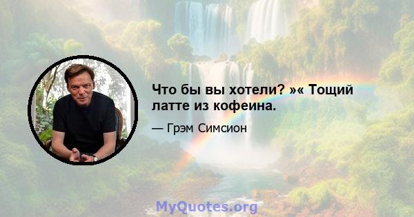 Что бы вы хотели? »« Тощий латте из кофеина.