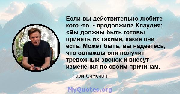 Если вы действительно любите кого -то, - продолжила Клаудия: «Вы должны быть готовы принять их такими, какие они есть. Может быть, вы надеетесь, что однажды они получит тревожный звонок и внесут изменения по своим