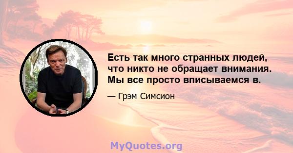 Есть так много странных людей, что никто не обращает внимания. Мы все просто вписываемся в.