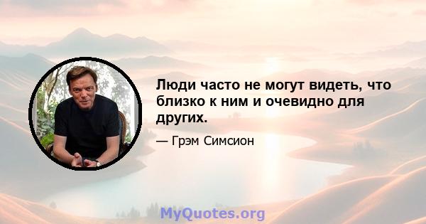 Люди часто не могут видеть, что близко к ним и очевидно для других.