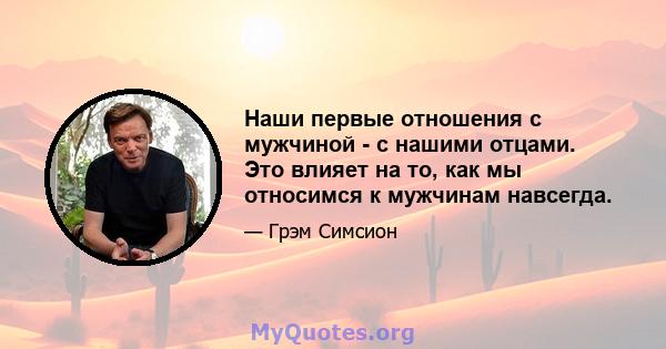 Наши первые отношения с мужчиной - с нашими отцами. Это влияет на то, как мы относимся к мужчинам навсегда.