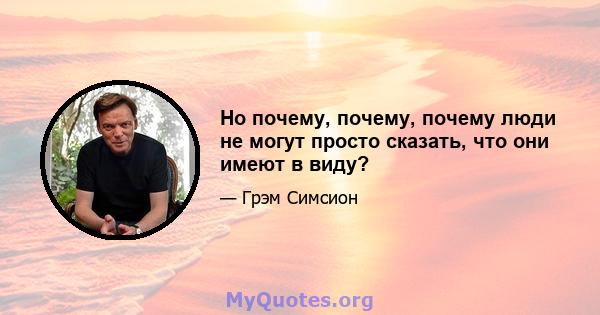 Но почему, почему, почему люди не могут просто сказать, что они имеют в виду?