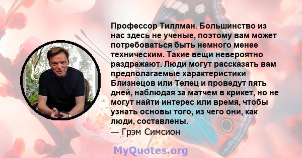 Профессор Тиллман. Большинство из нас здесь не ученые, поэтому вам может потребоваться быть немного менее техническим. Такие вещи невероятно раздражают. Люди могут рассказать вам предполагаемые характеристики Близнецов