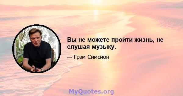 Вы не можете пройти жизнь, не слушая музыку.