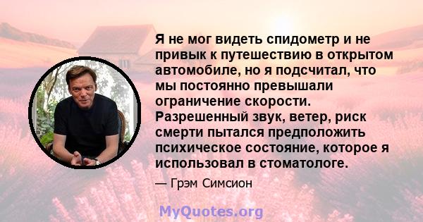 Я не мог видеть спидометр и не привык к путешествию в открытом автомобиле, но я подсчитал, что мы постоянно превышали ограничение скорости. Разрешенный звук, ветер, риск смерти пытался предположить психическое