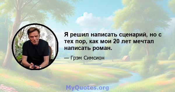 Я решил написать сценарий, но с тех пор, как мои 20 лет мечтал написать роман.