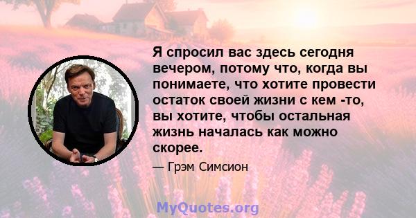 Я спросил вас здесь сегодня вечером, потому что, когда вы понимаете, что хотите провести остаток своей жизни с кем -то, вы хотите, чтобы остальная жизнь началась как можно скорее.