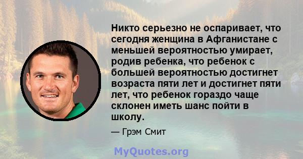 Никто серьезно не оспаривает, что сегодня женщина в Афганистане с меньшей вероятностью умирает, родив ребенка, что ребенок с большей вероятностью достигнет возраста пяти лет и достигнет пяти лет, что ребенок гораздо