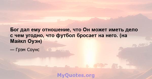 Бог дал ему отношение, что Он может иметь дело с чем угодно, что футбол бросает на него. (на Майкл Оуэн)