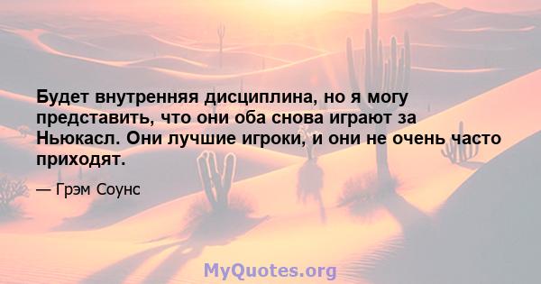 Будет внутренняя дисциплина, но я могу представить, что они оба снова играют за Ньюкасл. Они лучшие игроки, и они не очень часто приходят.