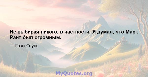 Не выбирая никого, в частности. Я думал, что Марк Райт был огромным.