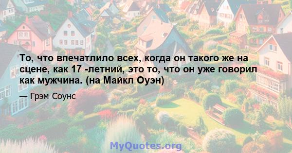 То, что впечатлило всех, когда он такого же на сцене, как 17 -летний, это то, что он уже говорил как мужчина. (на Майкл Оуэн)