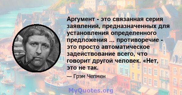 Аргумент - это связанная серия заявлений, предназначенных для установления определенного предложения ... противоречие - это просто автоматическое задействование всего, что говорит другой человек. «Нет, это не так.