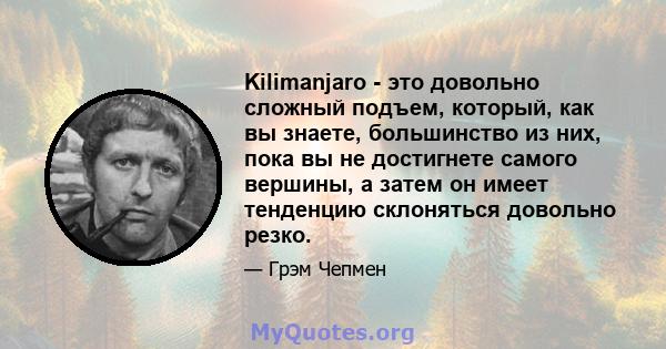 Kilimanjaro - это довольно сложный подъем, который, как вы знаете, большинство из них, пока вы не достигнете самого вершины, а затем он имеет тенденцию склоняться довольно резко.