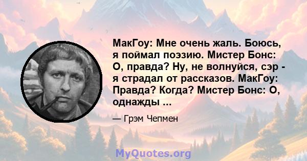 МакГоу: Мне очень жаль. Боюсь, я поймал поэзию. Мистер Бонс: О, правда? Ну, не волнуйся, сэр - я страдал от рассказов. МакГоу: Правда? Когда? Мистер Бонс: О, однажды ...