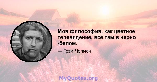 Моя философия, как цветное телевидение, все там в черно -белом.