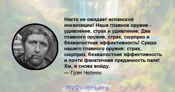 Никто не ожидает испанской инквизиции! Наше главное оружие - удивление, страх и удивление; Два главного оружия, страх, сюрприз и безжалостная эффективность! Среди нашего главного оружия: страх, сюрприз, безжалостная