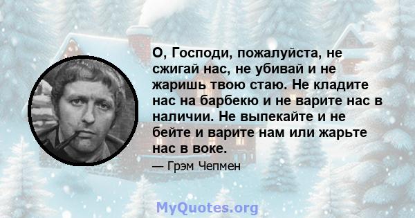 О, Господи, пожалуйста, не сжигай нас, не убивай и не жаришь твою стаю. Не кладите нас на барбекю и не варите нас в наличии. Не выпекайте и не бейте и варите нам или жарьте нас в воке.