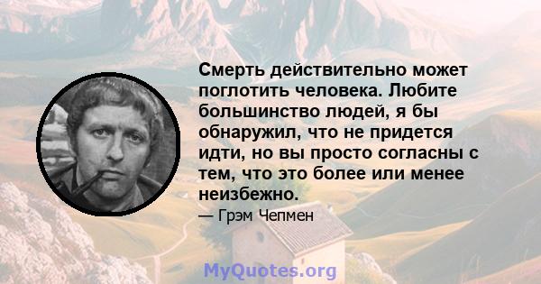 Смерть действительно может поглотить человека. Любите большинство людей, я бы обнаружил, что не придется идти, но вы просто согласны с тем, что это более или менее неизбежно.