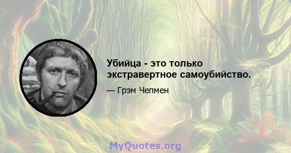 Убийца - это только экстравертное самоубийство.