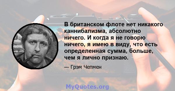 В британском флоте нет никакого каннибализма, абсолютно ничего. И когда я не говорю ничего, я имею в виду, что есть определенная сумма, больше, чем я лично признаю.