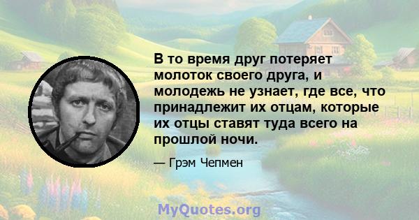 В то время друг потеряет молоток своего друга, и молодежь не узнает, где все, что принадлежит их отцам, которые их отцы ставят туда всего на прошлой ночи.