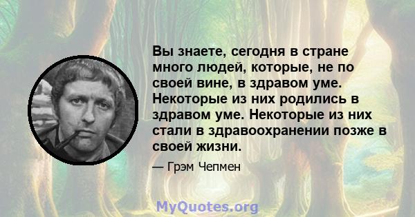 Вы знаете, сегодня в стране много людей, которые, не по своей вине, в здравом уме. Некоторые из них родились в здравом уме. Некоторые из них стали в здравоохранении позже в своей жизни.