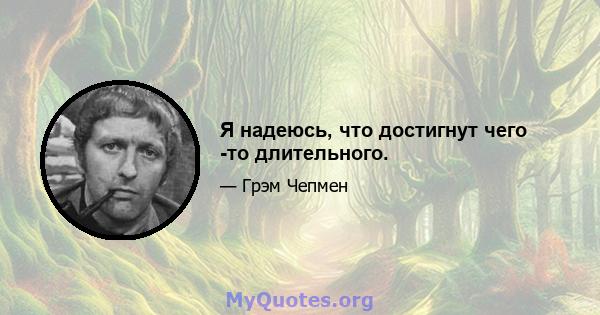 Я надеюсь, что достигнут чего -то длительного.