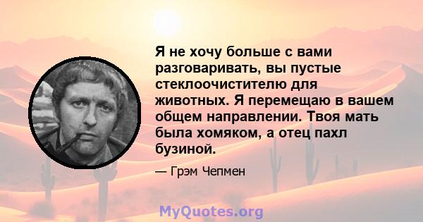 Я не хочу больше с вами разговаривать, вы пустые стеклоочистителю для животных. Я перемещаю в вашем общем направлении. Твоя мать была хомяком, а отец пахл бузиной.