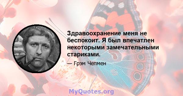 Здравоохранение меня не беспокоит. Я был впечатлен некоторыми замечательными стариками.