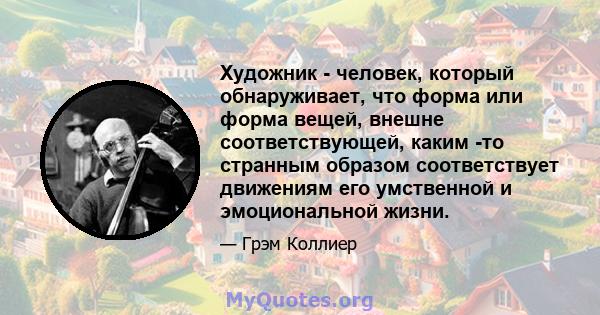 Художник - человек, который обнаруживает, что форма или форма вещей, внешне соответствующей, каким -то странным образом соответствует движениям его умственной и эмоциональной жизни.