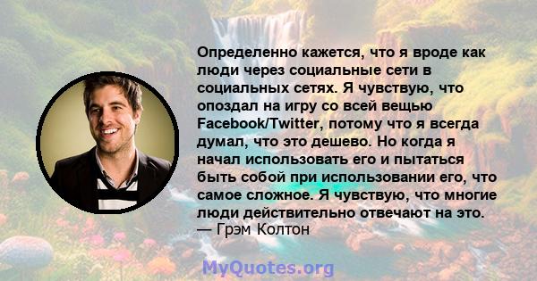 Определенно кажется, что я вроде как люди через социальные сети в социальных сетях. Я чувствую, что опоздал на игру со всей вещью Facebook/Twitter, потому что я всегда думал, что это дешево. Но когда я начал