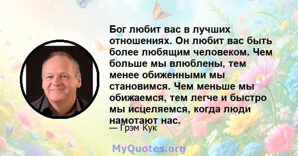 Бог любит вас в лучших отношениях. Он любит вас быть более любящим человеком. Чем больше мы влюблены, тем менее обиженными мы становимся. Чем меньше мы обижаемся, тем легче и быстро мы исцеляемся, когда люди намотают