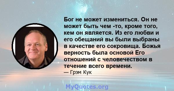 Бог не может измениться. Он не может быть чем -то, кроме того, кем он является. Из его любви и его обещаний вы были выбраны в качестве его сокровища. Божья верность была основой Его отношений с человечеством в течение