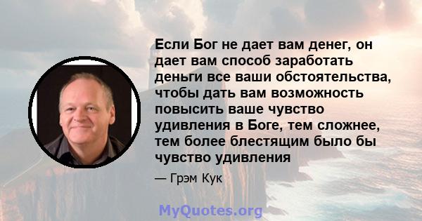 Если Бог не дает вам денег, он дает вам способ заработать деньги все ваши обстоятельства, чтобы дать вам возможность повысить ваше чувство удивления в Боге, тем сложнее, тем более блестящим было бы чувство удивления