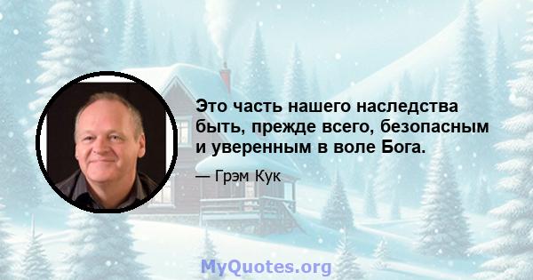 Это часть нашего наследства быть, прежде всего, безопасным и уверенным в воле Бога.