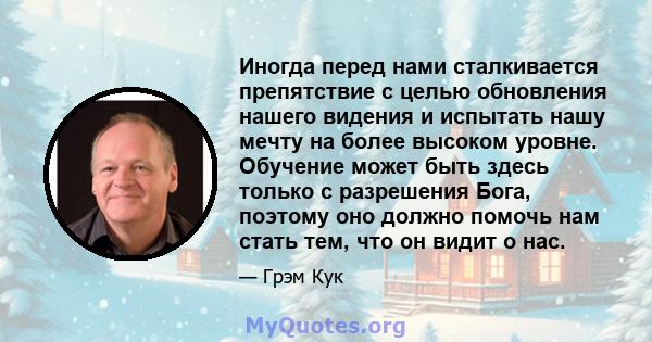 Иногда перед нами сталкивается препятствие с целью обновления нашего видения и испытать нашу мечту на более высоком уровне. Обучение может быть здесь только с разрешения Бога, поэтому оно должно помочь нам стать тем,