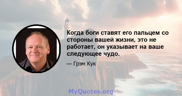 Когда боги ставят его пальцем со стороны вашей жизни, это не работает, он указывает на ваше следующее чудо.