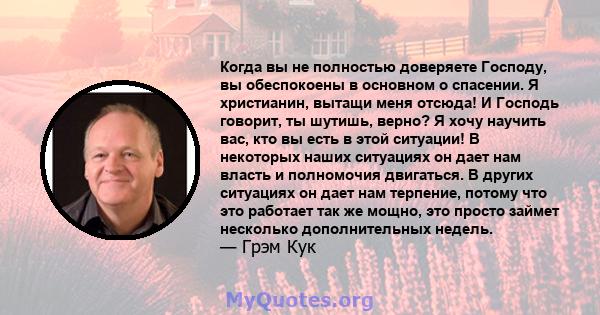 Когда вы не полностью доверяете Господу, вы обеспокоены в основном о спасении. Я христианин, вытащи меня отсюда! И Господь говорит, ты шутишь, верно? Я хочу научить вас, кто вы есть в этой ситуации! В некоторых наших